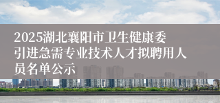 2025湖北襄阳市卫生健康委引进急需专业技术人才拟聘用人员名单公示