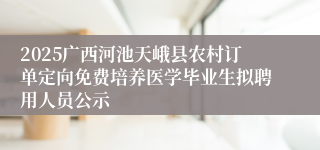 2025广西河池天峨县农村订单定向免费培养医学毕业生拟聘用人员公示