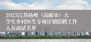2025江苏扬州（高邮市）大学生乡村医生专项计划招聘工作人员面试名单