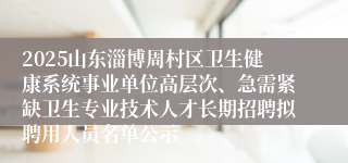 2025山东淄博周村区卫生健康系统事业单位高层次、急需紧缺卫生专业技术人才长期招聘拟聘用人员名单公示