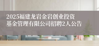 2025福建龙岩金岩创业投资基金管理有限公司招聘2人公告