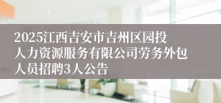 2025江西吉安市吉州区园投人力资源服务有限公司劳务外包人员招聘3人公告