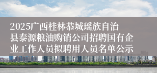 2025广西桂林恭城瑶族自治县泰源粮油购销公司招聘国有企业工作人员拟聘用人员名单公示