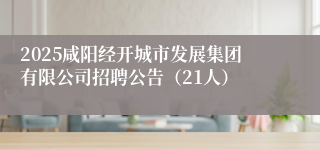 2025咸阳经开城市发展集团有限公司招聘公告（21人）