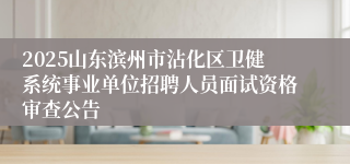2025山东滨州市沾化区卫健系统事业单位招聘人员面试资格审查公告