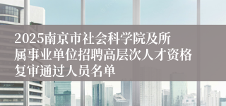 2025南京市社会科学院及所属事业单位招聘高层次人才资格复审通过人员名单