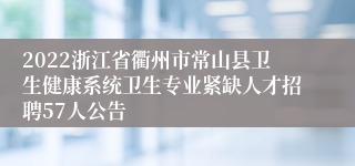 2022浙江省衢州市常山县卫生健康系统卫生专业紧缺人才招聘57人公告