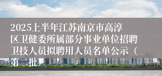2025上半年江苏南京市高淳区卫健委所属部分事业单位招聘卫技人员拟聘用人员名单公示（第二批）