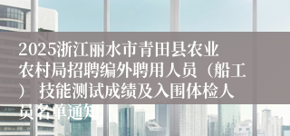 2025浙江丽水市青田县农业农村局招聘编外聘用人员（船工） 技能测试成绩及入围体检人员名单通知