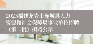 2025福建龙岩市连城县人力资源和社会保障局事业单位招聘（第二批）拟聘公示