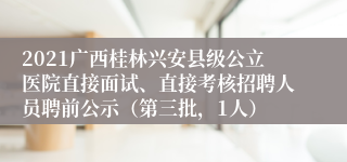 2021广西桂林兴安县级公立医院直接面试、直接考核招聘人员聘前公示（第三批，1人）