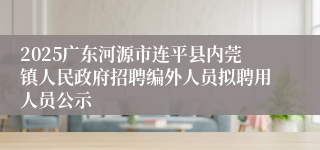 2025广东河源市连平县内莞镇人民政府招聘编外人员拟聘用人员公示