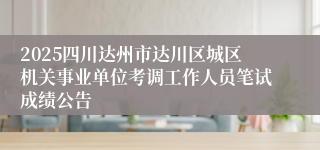 2025四川达州市达川区城区机关事业单位考调工作人员笔试成绩公告