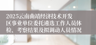 2025云南曲靖经济技术开发区事业单位委托遴选工作人员体检、考察结果及拟调动人员情况公示