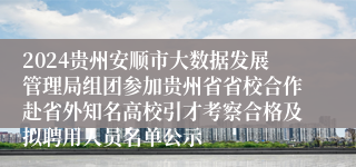 2024贵州安顺市大数据发展管理局组团参加贵州省省校合作赴省外知名高校引才考察合格及拟聘用人员名单公示