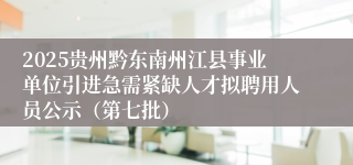 2025贵州黔东南州江县事业单位引进急需紧缺人才拟聘用人员公示（第七批）
