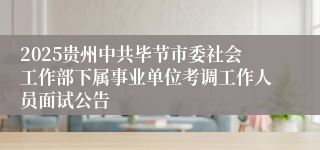 2025贵州中共毕节市委社会工作部下属事业单位考调工作人员面试公告