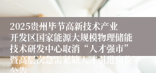 2025贵州毕节高新技术产业开发区国家能源大规模物理储能技术研发中心取消“人才强市”暨高层次急需紧缺人才引进岗位公告