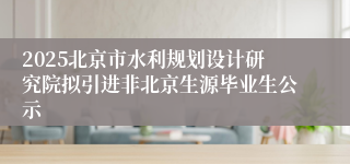 2025北京市水利规划设计研究院拟引进非北京生源毕业生公示