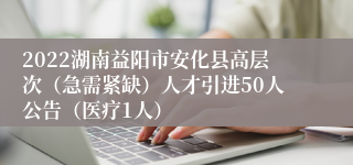 2022湖南益阳市安化县高层次（急需紧缺）人才引进50人公告（医疗1人）