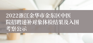 2022浙江金华市金东区中医院招聘递补对象体检结果及入围考察公示