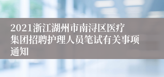 2021浙江湖州市南浔区医疗集团招聘护理人员笔试有关事项通知