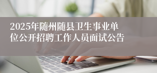 2025年随州随县卫生事业单位公开招聘工作人员面试公告