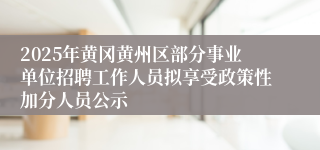 2025年黄冈黄州区部分事业单位招聘工作人员拟享受政策性加分人员公示