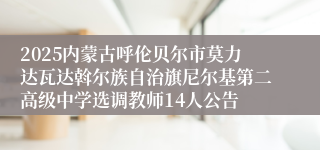 2025内蒙古呼伦贝尔市莫力达瓦达斡尔族自治旗尼尔基第二高级中学选调教师14人公告