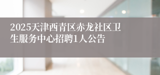 2025天津西青区赤龙社区卫生服务中心招聘1人公告