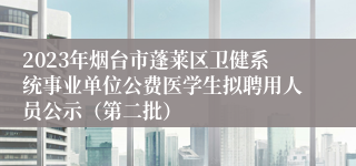 2023年烟台市蓬莱区卫健系统事业单位公费医学生拟聘用人员公示（第二批）