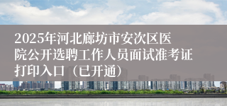 2025年河北廊坊市安次区医院公开选聘工作人员面试准考证打印入口（已开通）