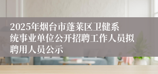 2025年烟台市蓬莱区卫健系统事业单位公开招聘工作人员拟聘用人员公示