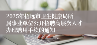 2025年招远市卫生健康局所属事业单位公开招聘高层次人才办理聘用手续的通知