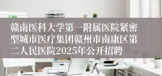 赣南医科大学第一附属医院紧密型城市医疗集团赣州市南康区第二人民医院2025年公开招聘公告