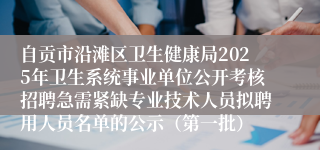 自贡市沿滩区卫生健康局2025年卫生系统事业单位公开考核招聘急需紧缺专业技术人员拟聘用人员名单的公示（第一批）