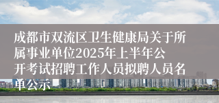 成都市双流区卫生健康局关于所属事业单位2025年上半年公开考试招聘工作人员拟聘人员名单公示