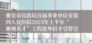雅安市民政局直属事业单位市第四人民医院2025年上半年“雅州英才”工程赴外招才引智引进卫生类高层次人才和急需紧缺专业人员拟聘用人员公示（第二批）