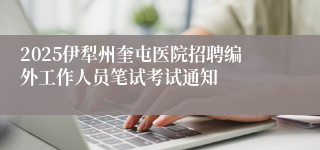2025伊犁州奎屯医院招聘编外工作人员笔试考试通知