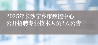 2025年长沙宁乡市疾控中心公开招聘专业技术人员2人公告