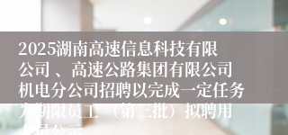 2025湖南高速信息科技有限公司 、高速公路集团有限公司机电分公司招聘以完成一定任务为期限员工 （第三批）拟聘用人员公示