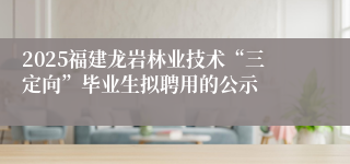 2025福建龙岩林业技术“三定向”毕业生拟聘用的公示