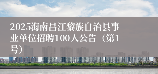 2025海南昌江黎族自治县事业单位招聘100人公告（第1号）