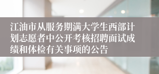 江油市从服务期满大学生西部计划志愿者中公开考核招聘面试成绩和体检有关事项的公告