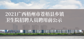 2021广西梧州市苍梧县乡镇卫生院招聘人员聘用前公示