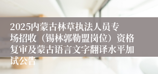 2025内蒙古林草执法人员专场招收（锡林郭勒盟岗位）资格复审及蒙古语言文字翻译水平加试公告