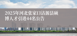 2025年河北张家口沽源县硕博人才引进44名公告