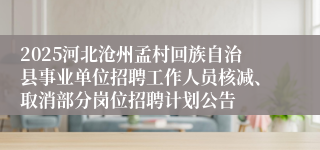 2025河北沧州孟村回族自治县事业单位招聘工作人员核减、取消部分岗位招聘计划公告