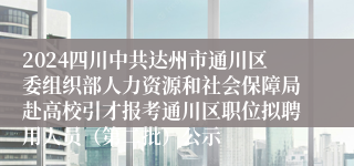 2024四川中共达州市通川区委组织部人力资源和社会保障局赴高校引才报考通川区职位拟聘用人员（第二批）公示