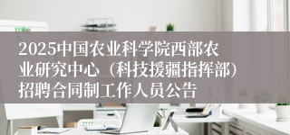 2025中国农业科学院西部农业研究中心（科技援疆指挥部）招聘合同制工作人员公告